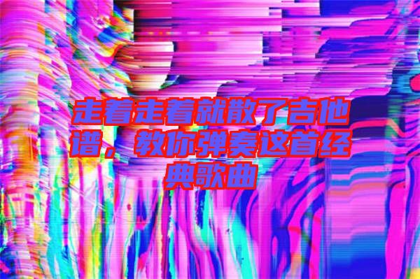 走著走著就散了吉他譜，教你彈奏這首經典歌曲
