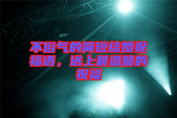 不俗氣的簡短結婚祝福語，送上最溫馨的祝福