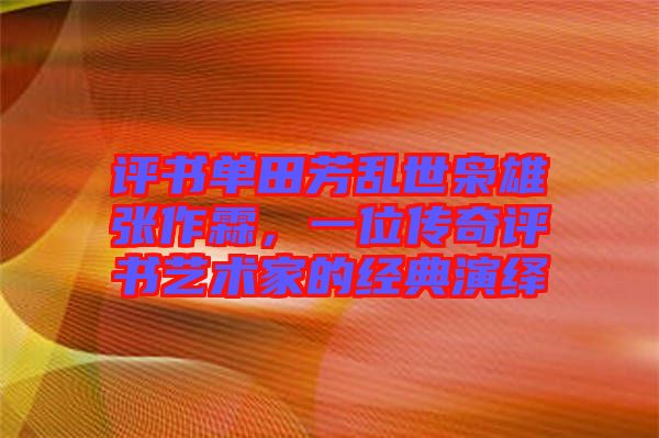 評書單田芳亂世梟雄張作霖,一位傳奇評書藝術家的經典演繹