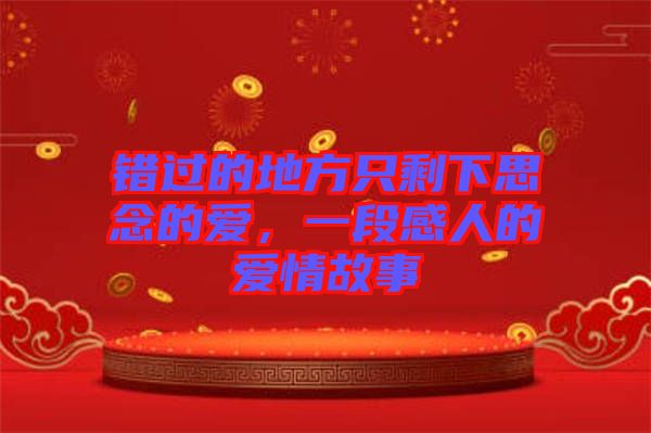 錯過的地方只剩下思念的愛,一段感人的愛情故事