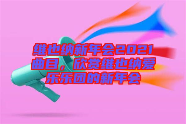 維也納新年會2021曲目,欣賞維也納愛樂樂團的新年會