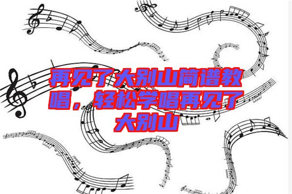 再見(jiàn)了大別山簡(jiǎn)譜教唱,輕松學(xué)唱再見(jiàn)了大別山