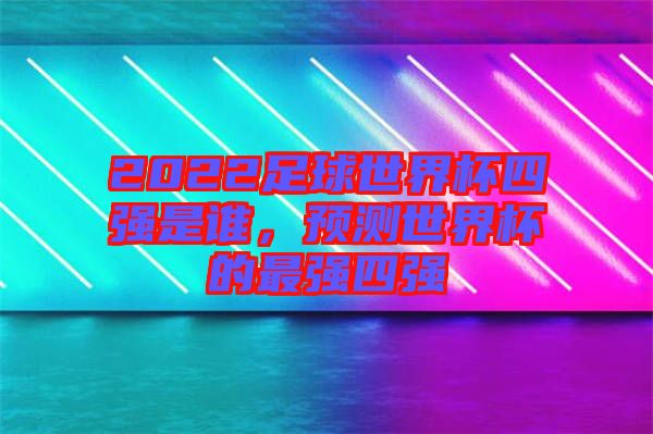 2022足球世界杯四強是誰,預測世界杯的最強四強