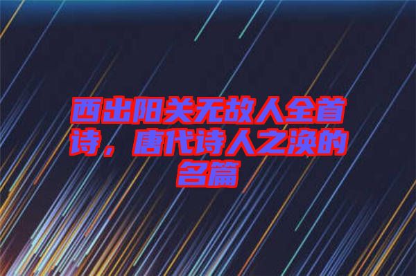 西出陽(yáng)關(guān)無(wú)故人全首詩(shī)，唐代詩(shī)人之渙的名篇