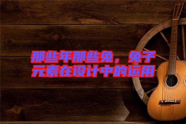 那些年那些兔,兔子元素在設計中的運用