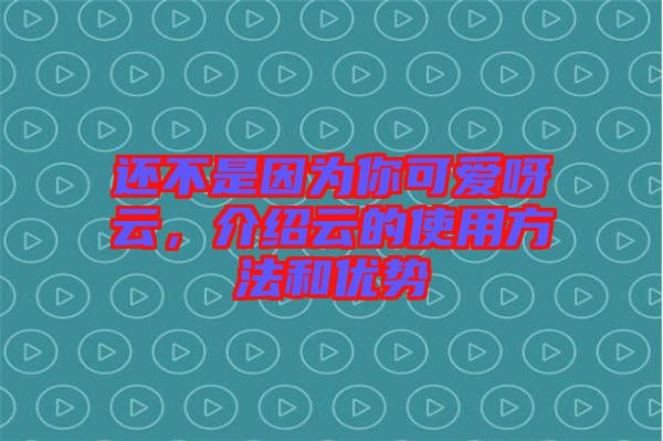 還不是因為你可愛呀云,介紹云的使用方法和優(yōu)勢