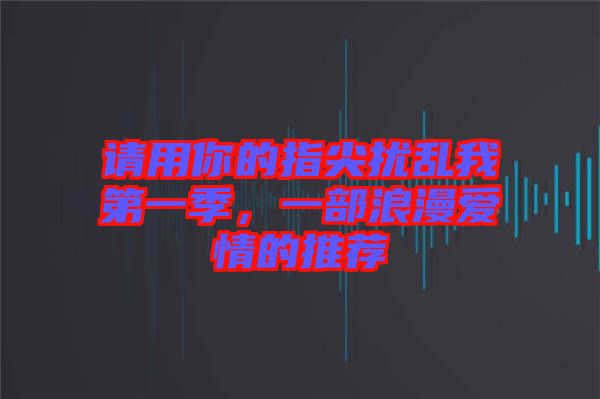 請(qǐng)用你的指尖擾亂我第一季，一部浪漫愛情的推薦