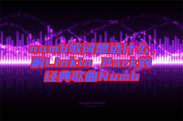 numb歌詞想達(dá)什么,解Linkin Park的經(jīng)典歌曲Numb