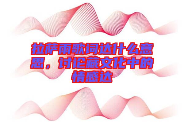 拉薩雨歌詞達什么意思，討論藏文化中的情感達