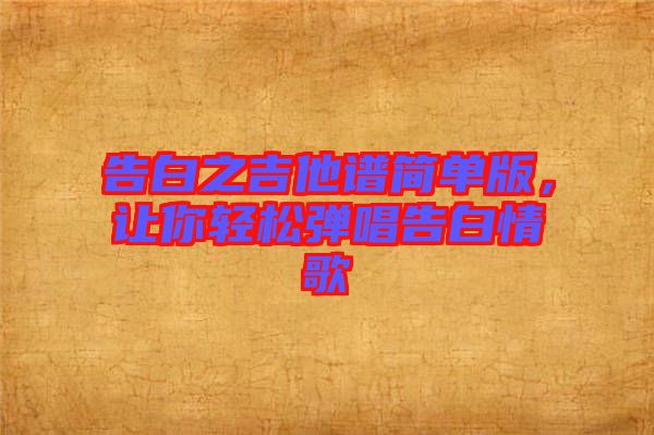 告白之吉他譜簡單版,讓你輕松彈唱告白情歌