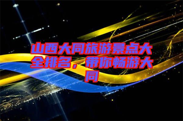 山西大同旅游景點大全排名,帶你暢游大同
