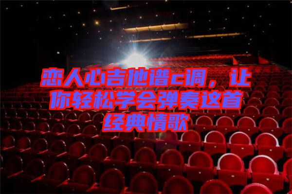 戀人心吉他譜c調(diào),讓你輕松學(xué)會(huì)彈奏這首經(jīng)典情歌