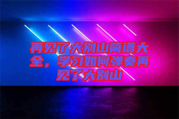 再見了大別山簡譜大全,學習如何彈奏再見了大別山