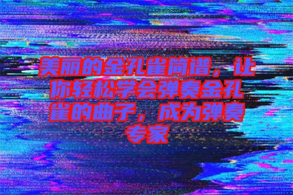 美麗的金孔雀簡譜,讓你輕松學(xué)會彈奏金孔雀的曲子,成為彈奏專家
