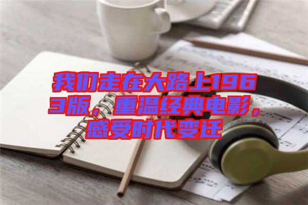 我們走在大路上1963版,重溫經典電影,感受時代變遷