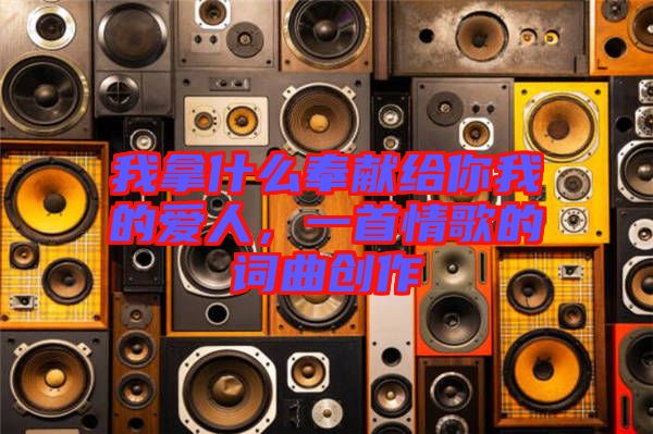 我拿什么奉獻給你我的愛人,一首情歌的詞曲創作