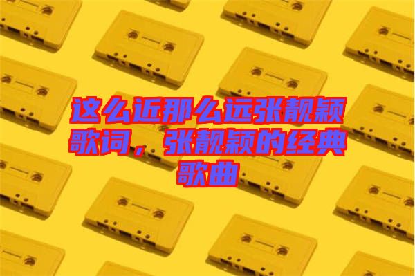 這么近那么遠(yuǎn)張靚穎歌詞,張靚穎的經(jīng)典歌曲