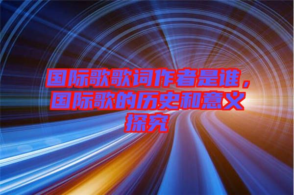 國際歌歌詞作者是誰,國際歌的歷史和意義探究
