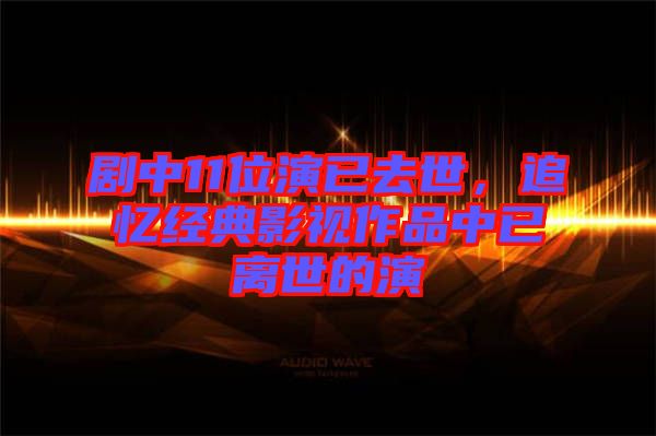 劇中11位演已去世，追憶經典影視作品中已離世的演
