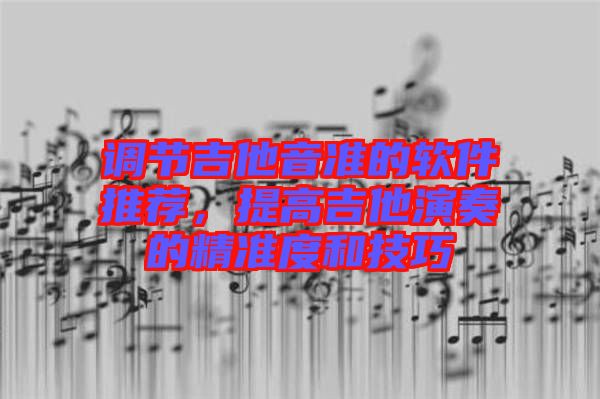 調(diào)節(jié)吉他音準的軟件推薦,提高吉他演奏的精準度和技巧
