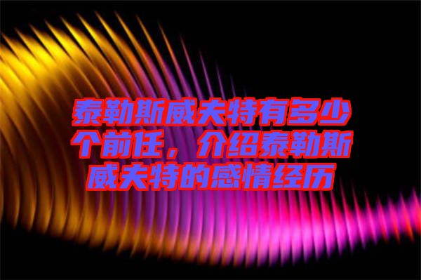 泰勒斯威夫特有多少個前任,介紹泰勒斯威夫特的感情經(jīng)歷