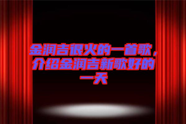 金潤吉很火的一首歌，介紹金潤吉新歌好的一天