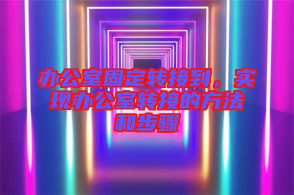 辦公室固定轉接到,實現辦公室轉接的方法和步驟