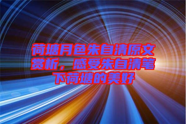 荷塘月色朱自清原文賞析,感受朱自清筆下荷塘的美好