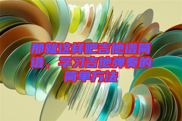 那就這樣吧吉他譜簡譜,學(xué)習(xí)吉他彈奏的簡單方法