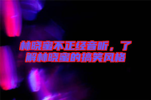 林曉蜜不正經(jīng)音聽,了解林曉蜜的搞笑風(fēng)格