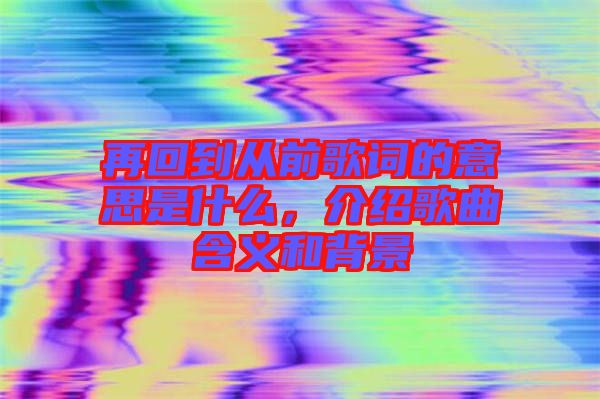 再回到從前歌詞的意思是什么，介紹歌曲含義和背景