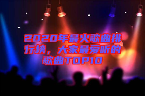 2020年最火歌曲排行榜,大家最愛(ài)聽(tīng)的歌曲TOP10