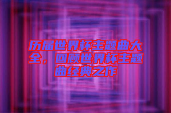 歷屆世界杯主題曲大全,回顧世界杯主題曲經(jīng)典之作