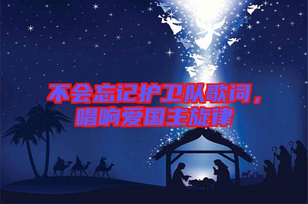 不會忘記護衛隊歌詞,唱響愛國主旋律