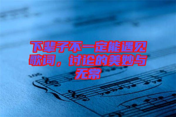 下輩子不一定能遇見歌詞,討論的美妙與無常