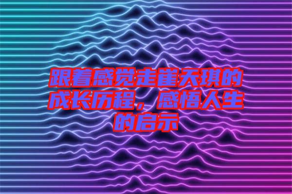 跟著感覺走崔天琪的成長歷程,感悟人生的啟示