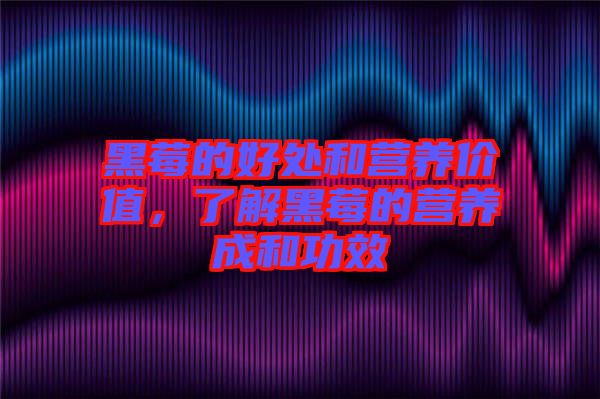 黑莓的好處和營養(yǎng)價值,了解黑莓的營養(yǎng)成和功效
