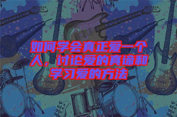 如何學會真正愛一個人,討論愛的真諦和學習愛的方法