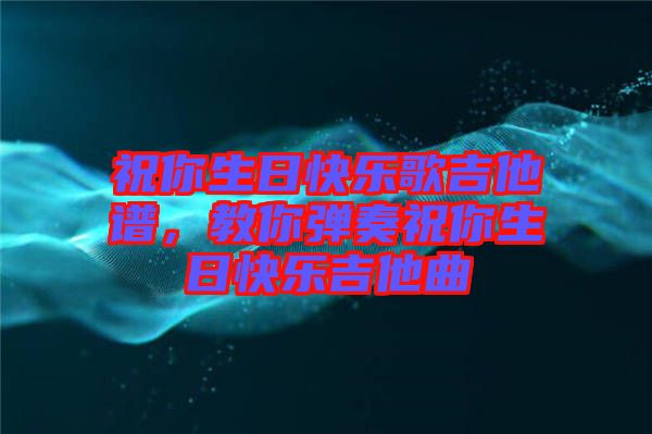 祝你生日快樂歌吉他譜,教你彈奏祝你生日快樂吉他曲