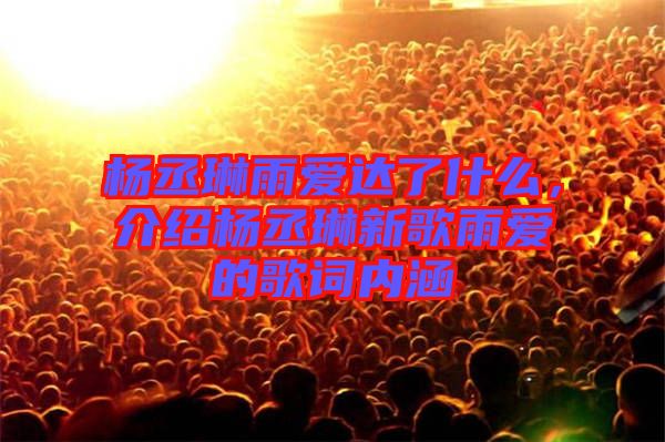 楊丞琳雨愛達了什么，介紹楊丞琳新歌雨愛的歌詞內涵