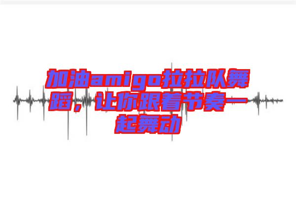 加油amigo拉拉隊(duì)舞蹈,讓你跟著節(jié)奏一起舞動(dòng)