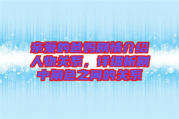 親愛的爸媽劇情介紹人物關系,詳細析劇中角色之間的關系