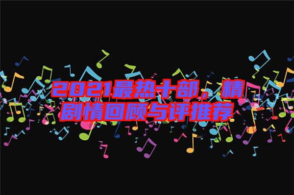 2021最熱十部,精劇情回顧與評推薦