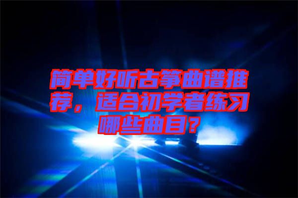 簡單好聽古箏曲譜推薦,適合初學(xué)者練習(xí)哪些曲目?