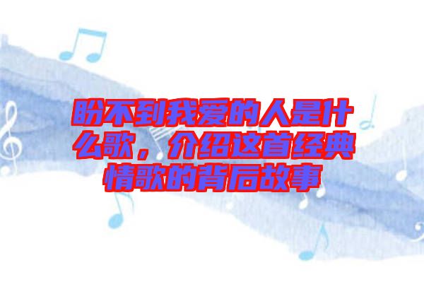 盼不到我愛的人是什么歌,介紹這首經典情歌的背后故事