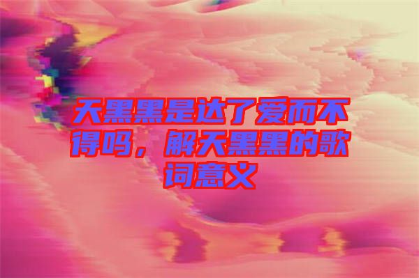 天黑黑是達(dá)了愛而不得嗎,解天黑黑的歌詞意義