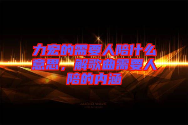 力宏的需要人陪什么意思,解歌曲需要人陪的內(nèi)涵