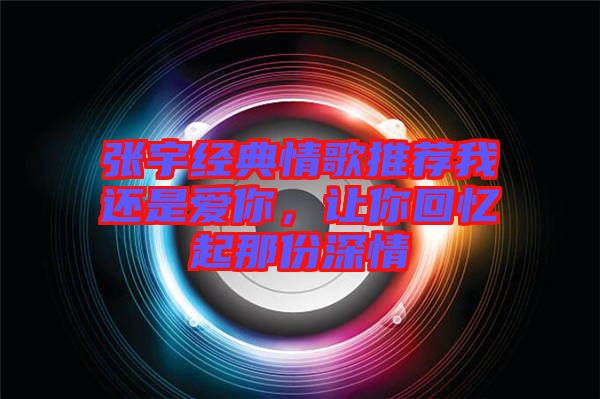 張宇經(jīng)典情歌推薦我還是愛(ài)你,讓你回憶起那份深情