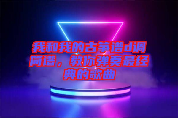 我和我的古箏譜d調(diào)簡譜,教你彈奏最經(jīng)典的歌曲