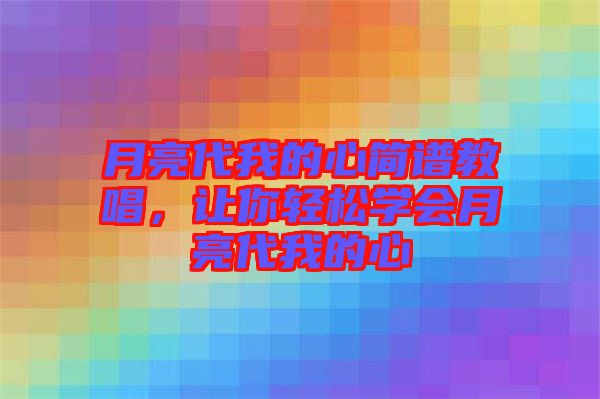月亮代我的心簡譜教唱，讓你輕松學會月亮代我的心